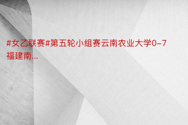 #女乙联赛#第五轮小组赛云南农业大学0-7福建南...