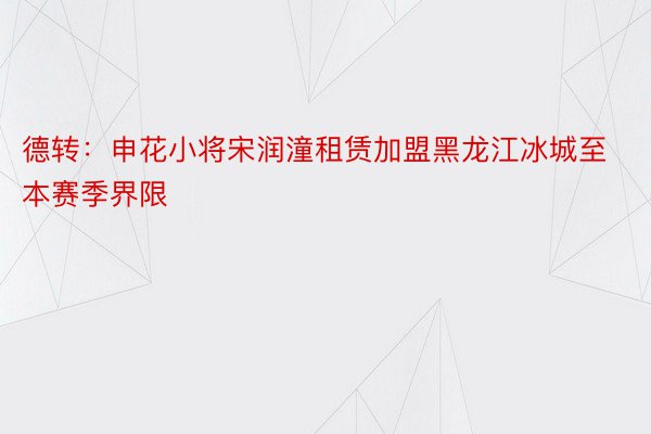 德转：申花小将宋润潼租赁加盟黑龙江冰城至本赛季界限