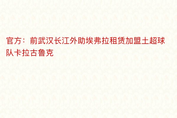 官方：前武汉长江外助埃弗拉租赁加盟土超球队卡拉古鲁克