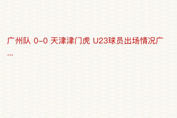 广州队 0-0 天津津门虎 U23球员出场情况广...