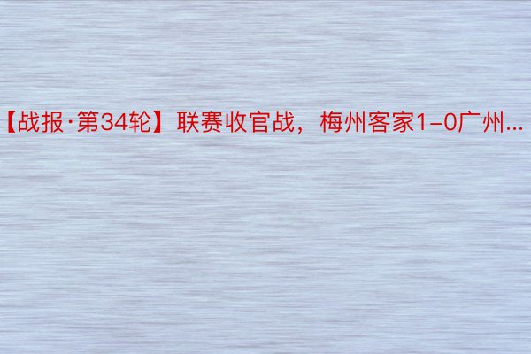 【战报·第34轮】联赛收官战，梅州客家1-0广州...