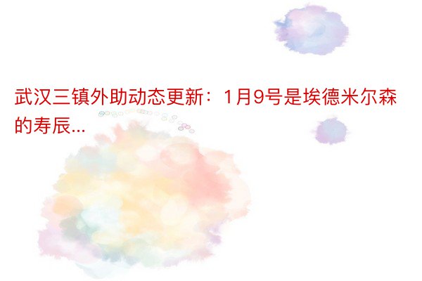 武汉三镇外助动态更新：1月9号是埃德米尔森的寿辰...